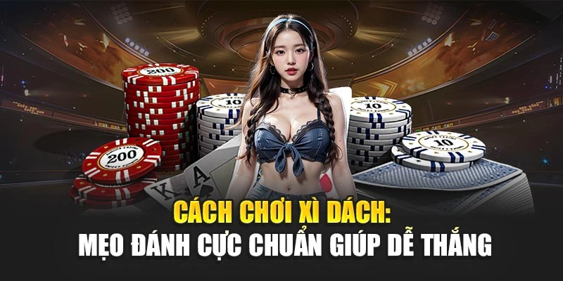 Cách Chơi Xì Dách: Mẹo Đánh Cực Chuẩn Giúp Dễ Thắng