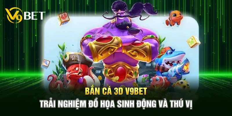 ban ca 3d v9bet – trai nghiem do hoa sinh dong va thu vi