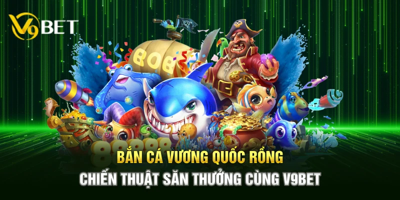 ban ca vuong quoc rong chien thuat san thuong cung v9bet